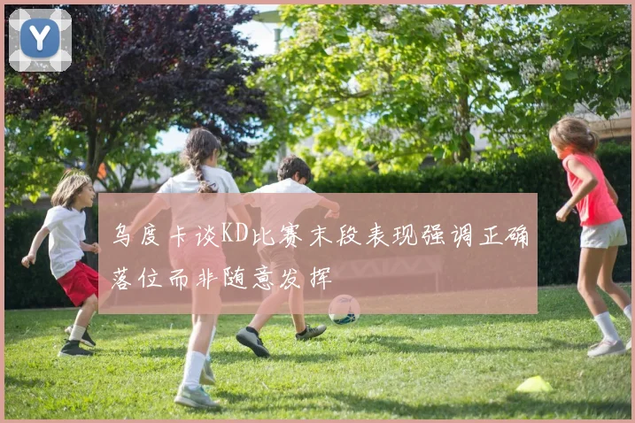 乌度卡谈KD比赛末段表现强调正确落位而非随意发挥
