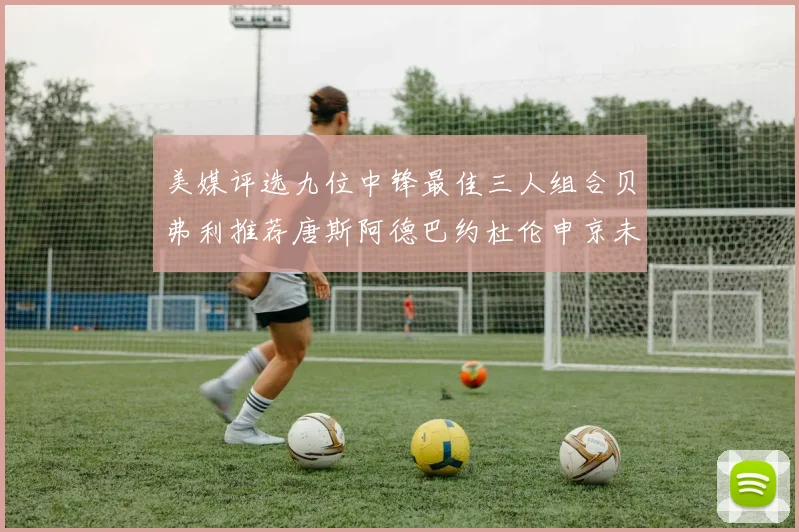 美媒评选九位中锋最佳三人组合贝弗利推荐唐斯阿德巴约杜伦申京未入选