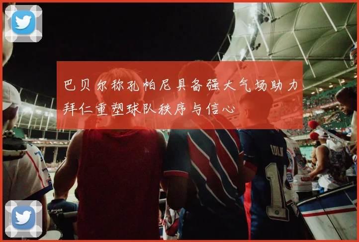 巴贝尔称孔帕尼具备强大气场助力拜仁重塑球队秩序与信心