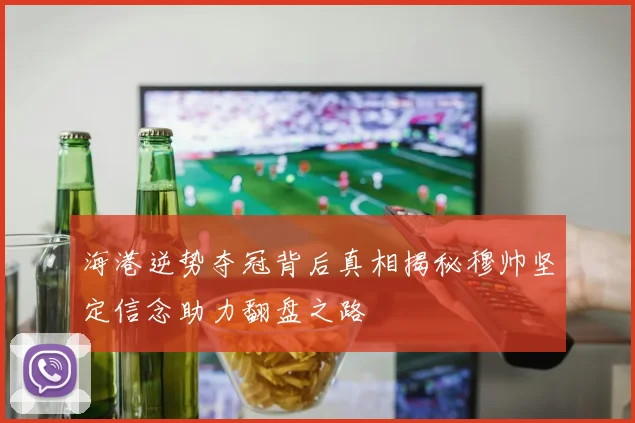 海港逆势夺冠背后真相揭秘穆帅坚定信念助力翻盘之路