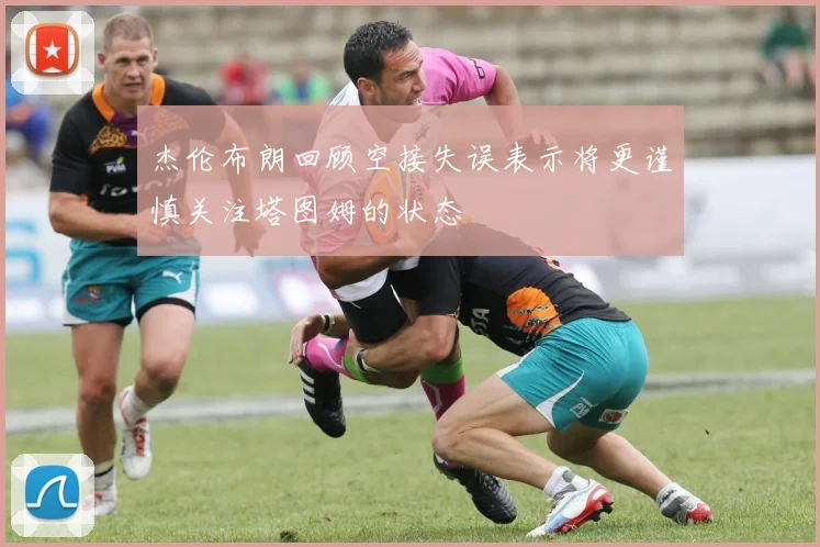 杰伦布朗回顾空接失误表示将更谨慎关注塔图姆的状态