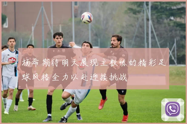 杨希期待明天展现主教练的精彩足球风格全力以赴迎接挑战