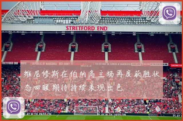 维尼修斯在伯纳乌主场再度获胜状态回暖期待持续表现出色