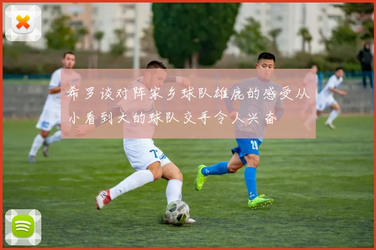 希罗谈对阵家乡球队雄鹿的感受从小看到大的球队交手令人兴奋