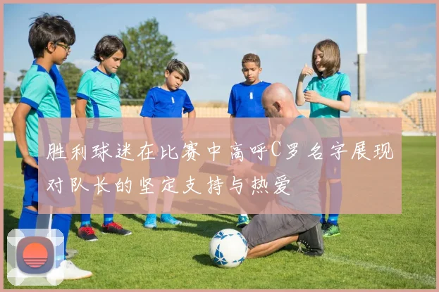 胜利球迷在比赛中高呼C罗名字展现对队长的坚定支持与热爱