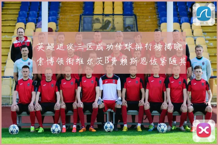 英超进攻三区成功传球排行榜揭晓索博领衔维尔茨B费赖斯恩佐紧随其后