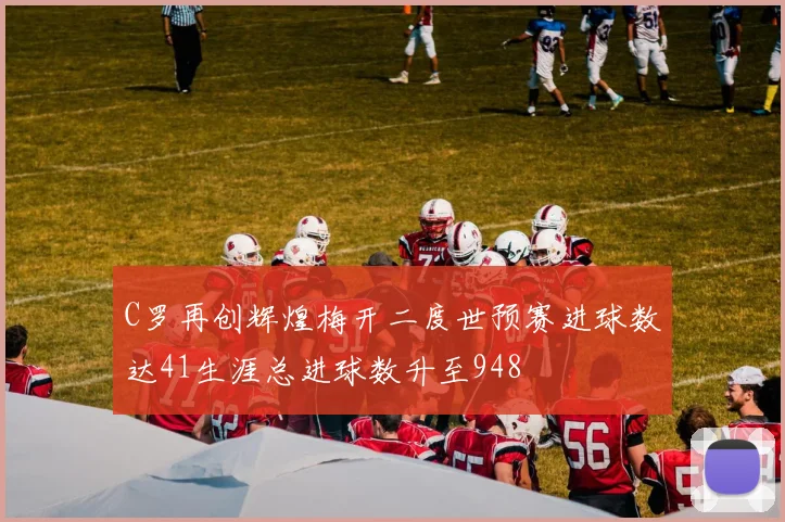 C罗再创辉煌梅开二度世预赛进球数达41生涯总进球数升至948