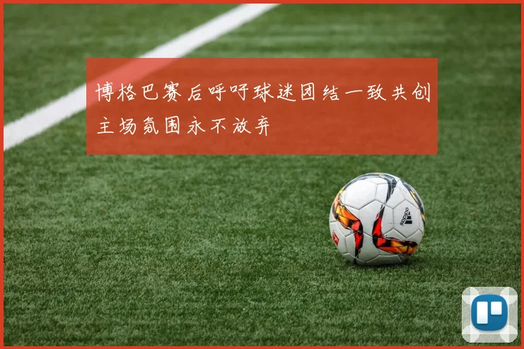 博格巴赛后呼吁球迷团结一致共创主场氛围永不放弃