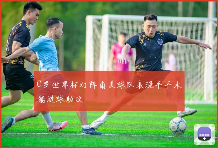 C罗世界杯对阵南美球队表现平平未能进球助攻