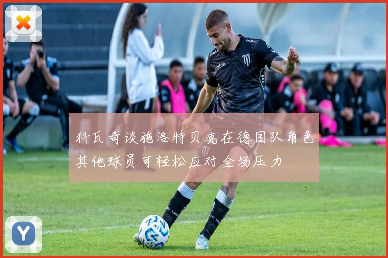 科瓦奇谈施洛特贝克在德国队角色其他球员可轻松应对全场压力