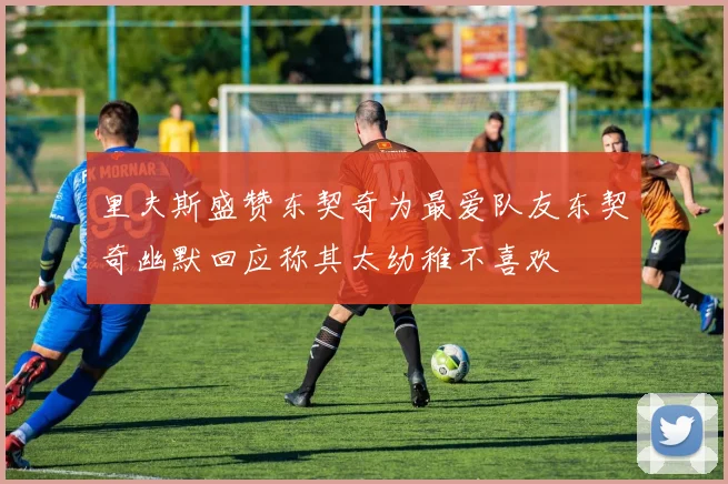 里夫斯盛赞东契奇为最爱队友东契奇幽默回应称其太幼稚不喜欢