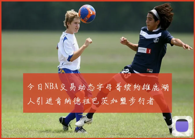 今日NBA交易动态字母哥续约雄鹿湖人引进肯纳德祖巴茨加盟步行者