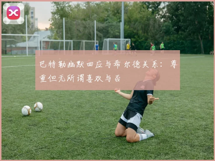 巴特勒幽默回应与希尔德关系：尊重但无所谓喜欢与否