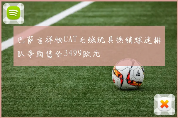 巴萨吉祥物CAT毛绒玩具热销球迷排队争购售价3499欧元