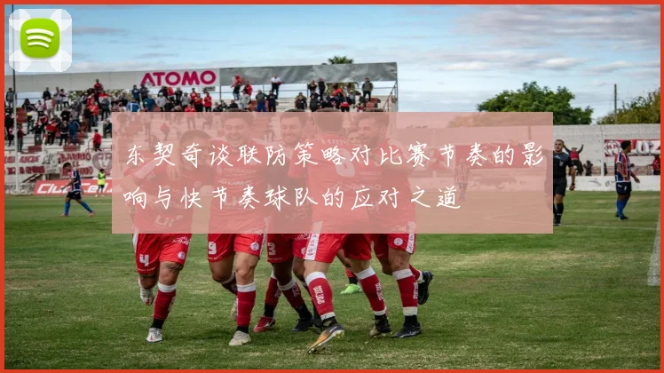 东契奇谈联防策略对比赛节奏的影响与快节奏球队的应对之道