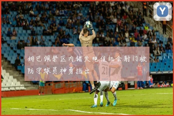 姆巴佩禁区内错失绝佳机会射门被防守球员神勇挡出