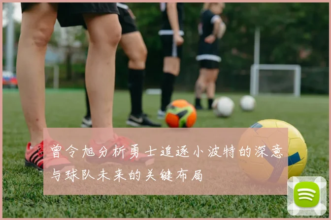 曾令旭分析勇士追逐小波特的深意与球队未来的关键布局