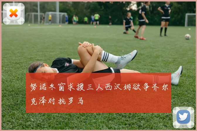 努诺冬窗求援三人西汉姆欲争齐尔克泽对抗罗马
