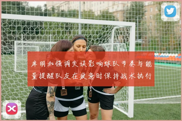 库明加强调失误影响球队节奏与能量提醒队友在疲惫时保持战术执行力