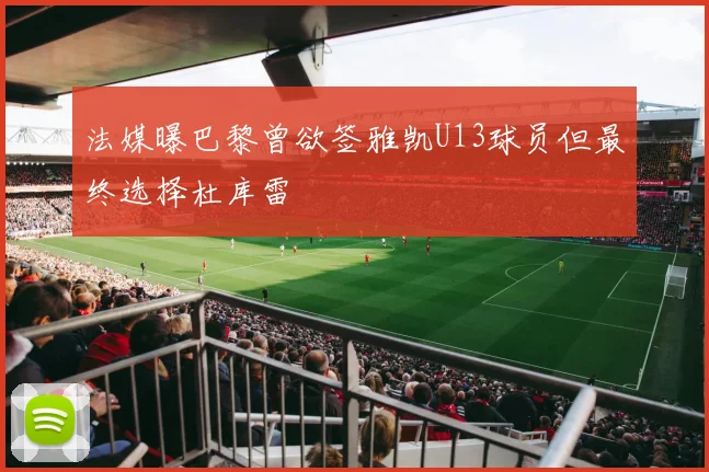 法媒曝巴黎曾欲签雅凯U13球员但最终选择杜库雷