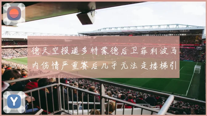 德天空报道多特蒙德后卫菲利波马内伤情严重赛后几乎无法走楼梯引发关注
