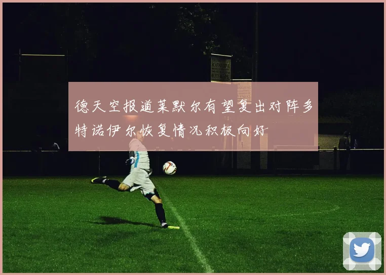 德天空报道莱默尔有望复出对阵多特诺伊尔恢复情况积极向好