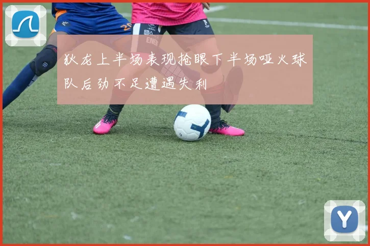 狄龙上半场表现抢眼下半场哑火球队后劲不足遭遇失利