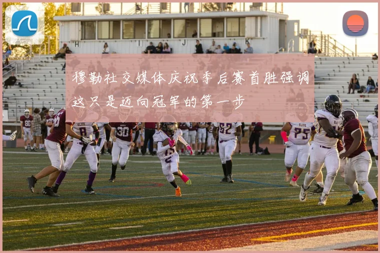 穆勒社交媒体庆祝季后赛首胜强调这只是迈向冠军的第一步