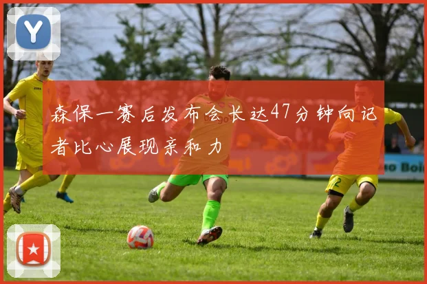 森保一赛后发布会长达47分钟向记者比心展现亲和力