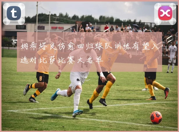 姆希塔良伤愈回归球队训练有望入选对比萨比赛大名单
