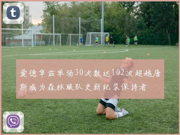 爱德华兹单场30次数达102次超越唐斯成为森林狼队史新纪录保持者