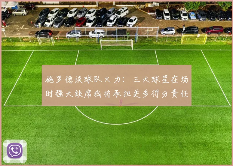 施罗德谈球队火力：三大球星在场时强大缺席我将承担更多得分责任