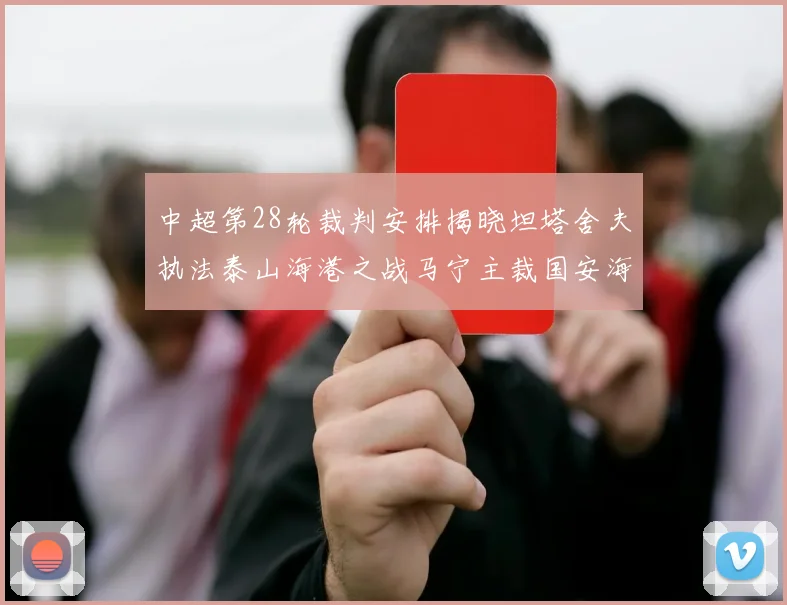 中超第28轮裁判安排揭晓坦塔舍夫执法泰山海港之战马宁主裁国安海牛对决