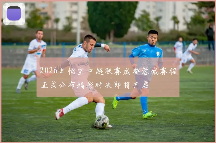 2026年怡宝中超联赛成都蓉城赛程正式公布精彩对决即将开启