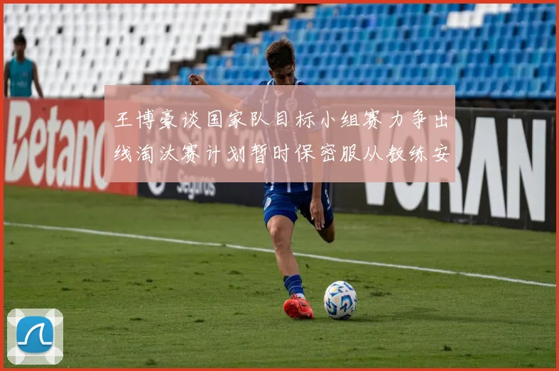 王博豪谈国家队目标小组赛力争出线淘汰赛计划暂时保密服从教练安排