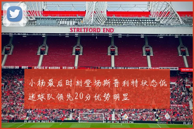 小杨最后时刻登场斯普利特状态低迷球队领先20分优势明显