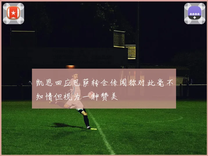 凯恩回应巴萨转会传闻称对此毫不知情但视为一种赞美