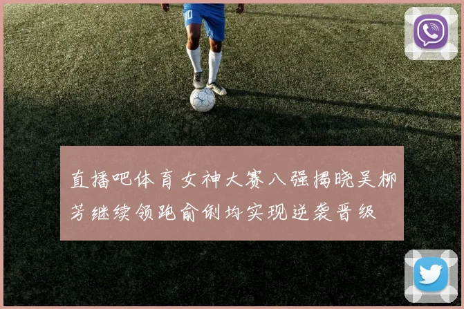 直播吧体育女神大赛八强揭晓吴柳芳继续领跑俞俐均实现逆袭晋级