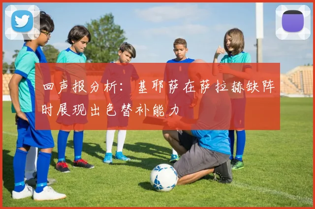 回声报分析：基耶萨在萨拉赫缺阵时展现出色替补能力