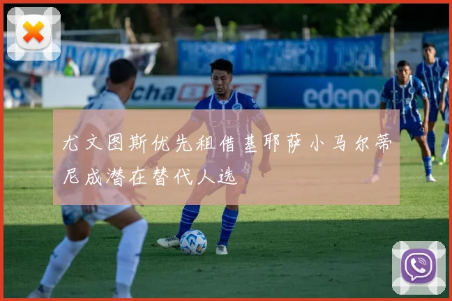尤文图斯优先租借基耶萨小马尔蒂尼成潜在替代人选