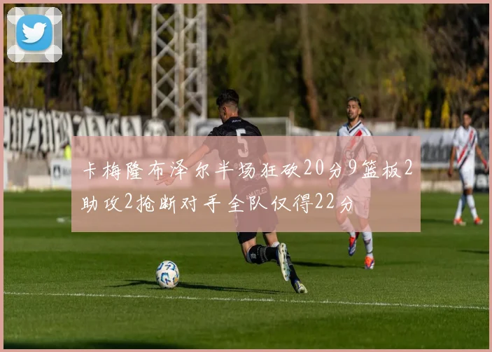 卡梅隆布泽尔半场狂砍20分9篮板2助攻2抢断对手全队仅得22分