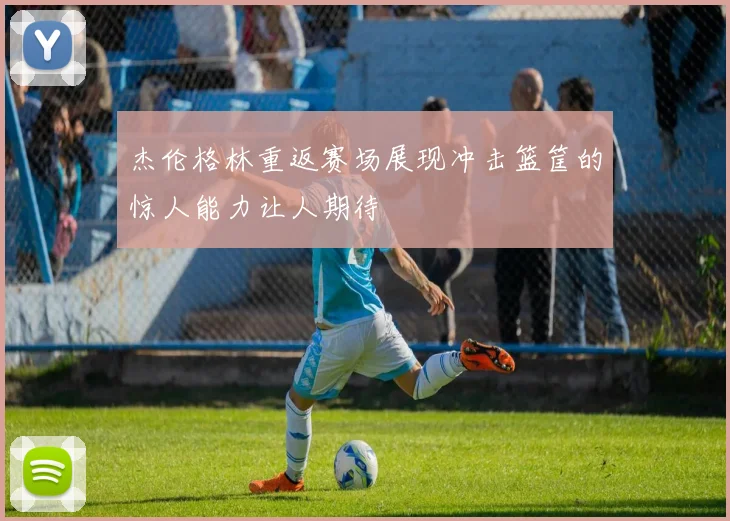 杰伦格林重返赛场展现冲击篮筐的惊人能力让人期待
